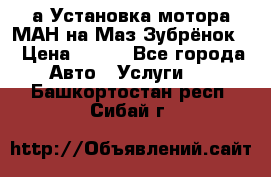 а Установка мотора МАН на Маз Зубрёнок  › Цена ­ 250 - Все города Авто » Услуги   . Башкортостан респ.,Сибай г.